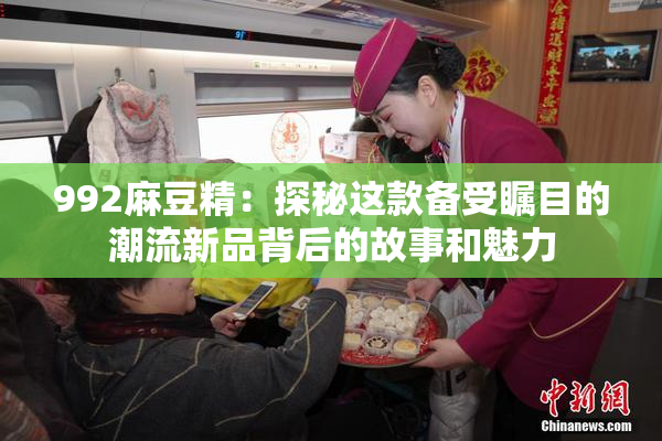 992麻豆精：探秘这款备受瞩目的潮流新品背后的故事和魅力