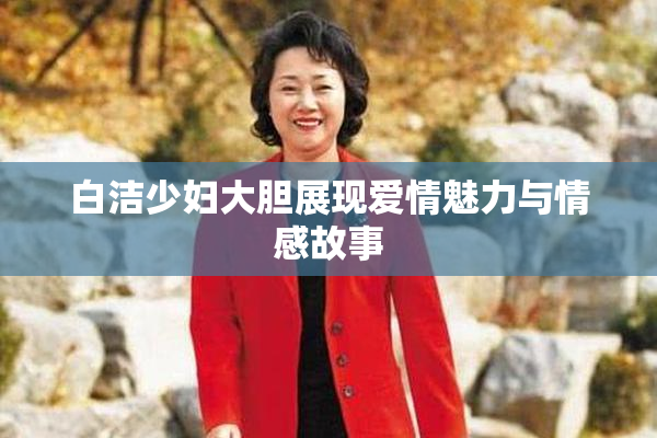 白洁少妇大胆展现爱情魅力与情感故事