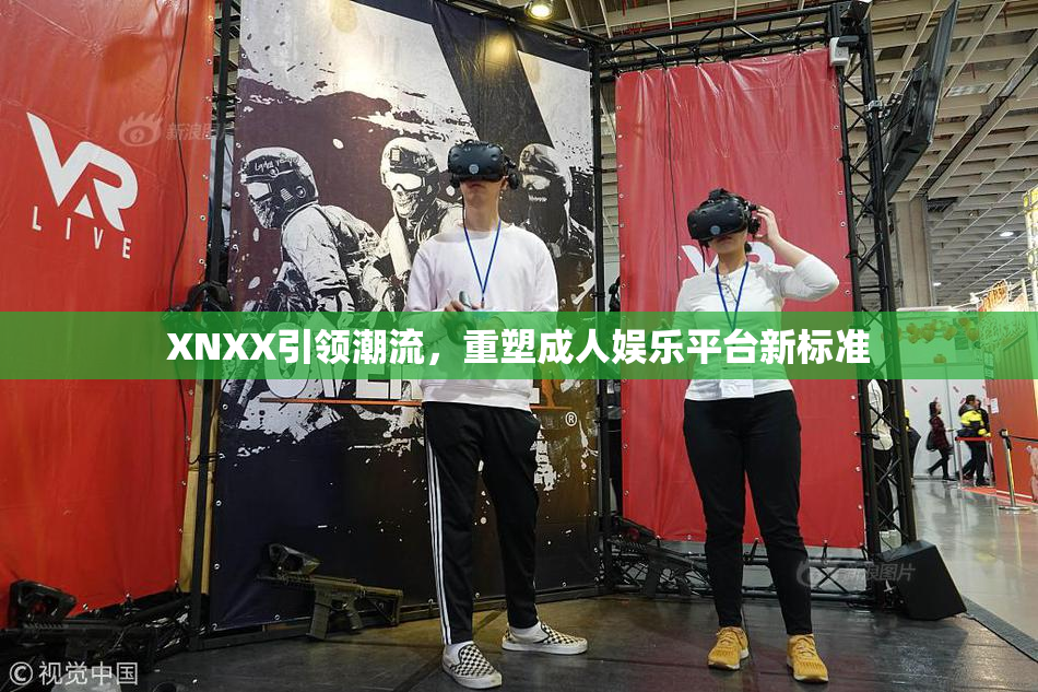 XNXX引领潮流，重塑成人娱乐平台新标准