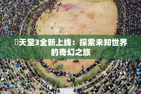 妺天堂3全新上线：探索未知世界的奇幻之旅