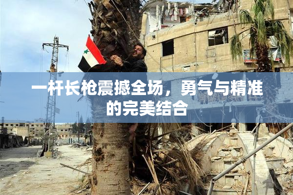 一杆长枪震撼全场，勇气与精准的完美结合