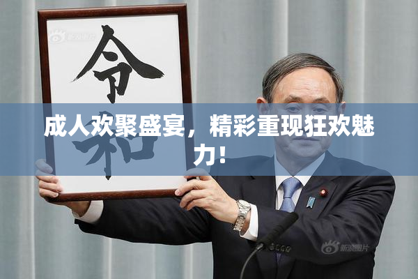 成人欢聚盛宴，精彩重现狂欢魅力！