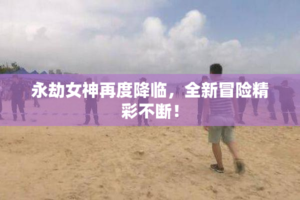 永劫女神再度降临，全新冒险精彩不断！