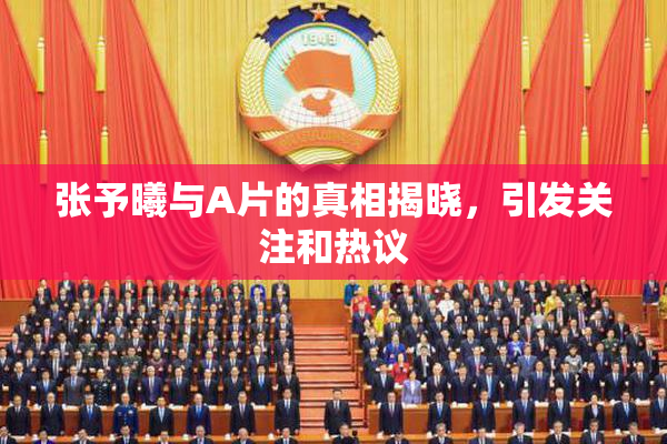 张予曦与A片的真相揭晓，引发关注和热议