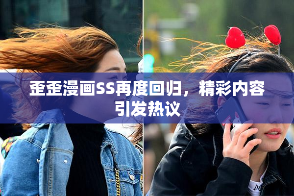 歪歪漫画SS再度回归，精彩内容引发热议