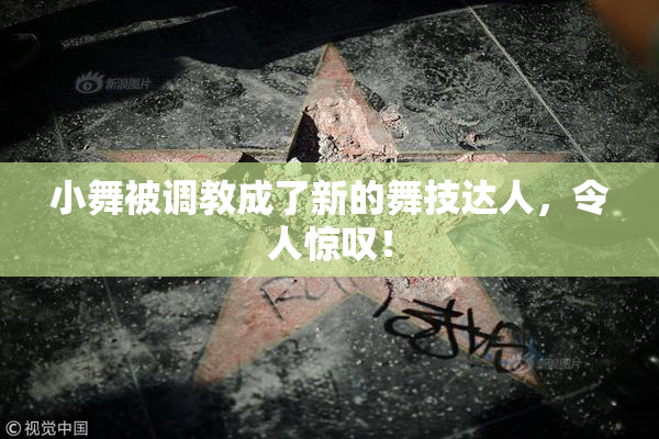 小舞被调教成了新的舞技达人，令人惊叹！