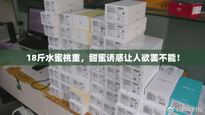 18斤水蜜桃重，甜蜜诱惑让人欲罢不能！