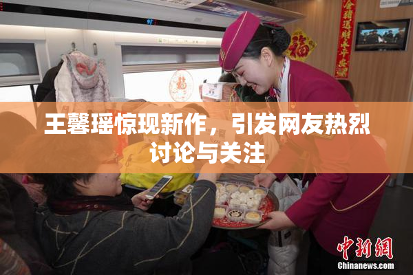 王馨瑶惊现新作，引发网友热烈讨论与关注