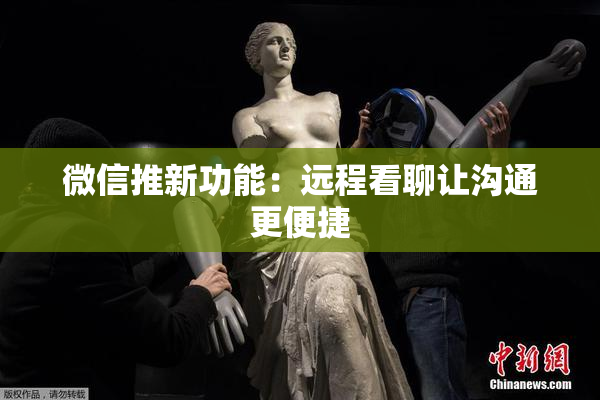微信推新功能：远程看聊让沟通更便捷