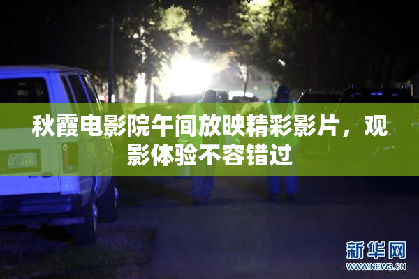 秋霞电影院午间放映精彩影片，观影体验不容错过