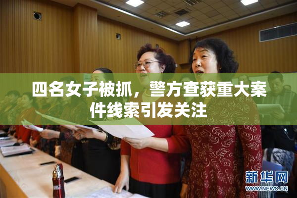 四名女子被抓，警方查获重大案件线索引发关注