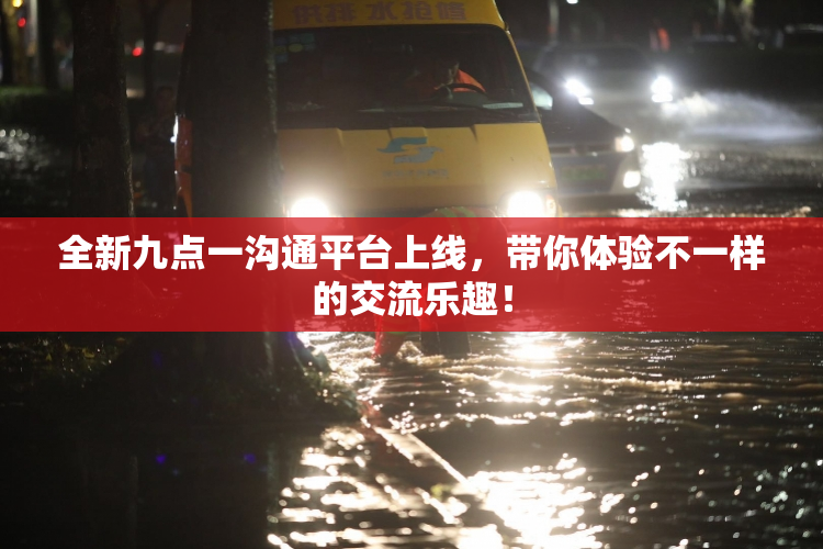 全新九点一沟通平台上线，带你体验不一样的交流乐趣！