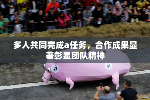 多人共同完成a任务，合作成果显著彰显团队精神