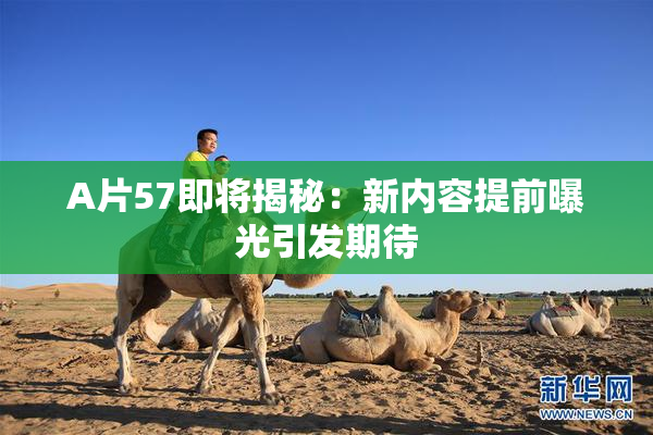 A片57即将揭秘：新内容提前曝光引发期待