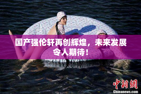 国产强伦轩再创辉煌，未来发展令人期待！