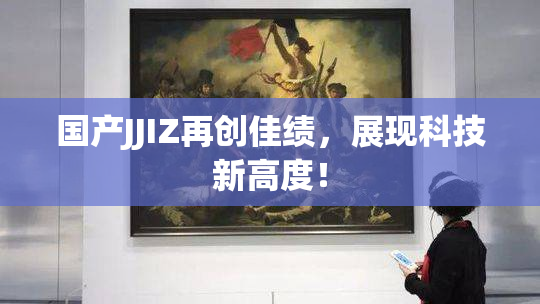 国产JJIZ再创佳绩，展现科技新高度！