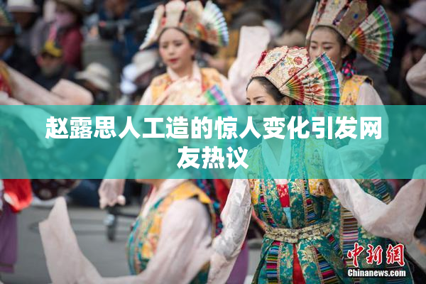 赵露思人工造的惊人变化引发网友热议