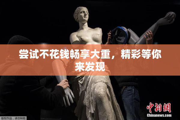 尝试不花钱畅享大重，精彩等你来发现