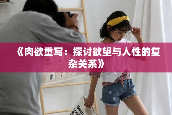 《肉欲重写：探讨欲望与人性的复杂关系》