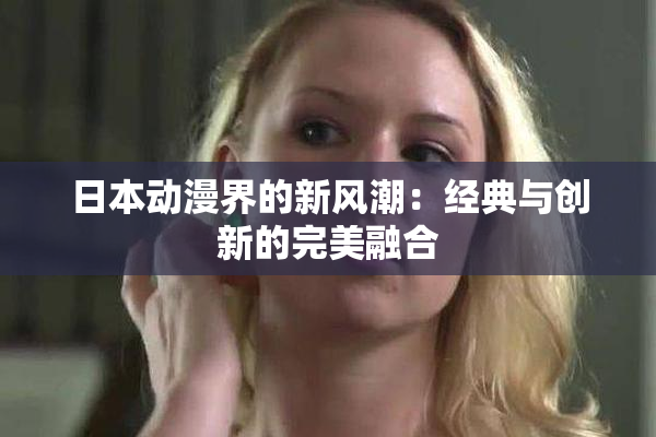 日本动漫界的新风潮：经典与创新的完美融合