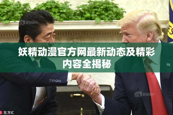 妖精动漫官方网最新动态及精彩内容全揭秘
