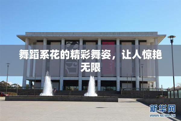 舞蹈系花的精彩舞姿，让人惊艳无限