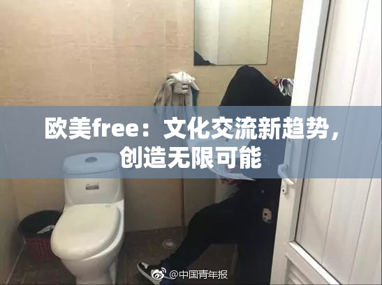 欧美free：文化交流新趋势，创造无限可能