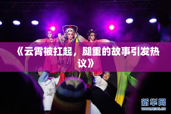 《云霄被扛起，腿重的故事引发热议》