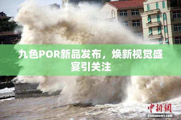 九色POR新品发布，焕新视觉盛宴引关注