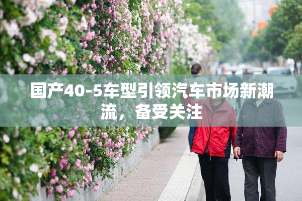 国产40-5车型引领汽车市场新潮流，备受关注