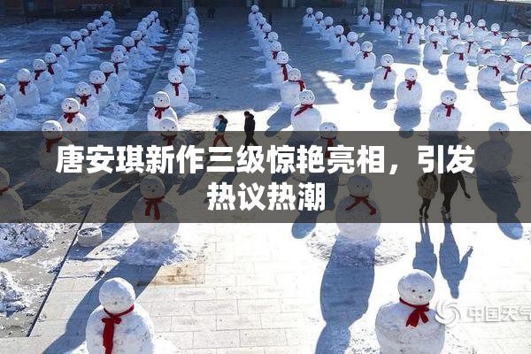 唐安琪新作三级惊艳亮相，引发热议热潮