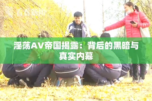 淫荡AV帝国揭露：背后的黑暗与真实内幕