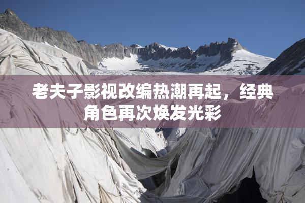 老夫子影视改编热潮再起，经典角色再次焕发光彩