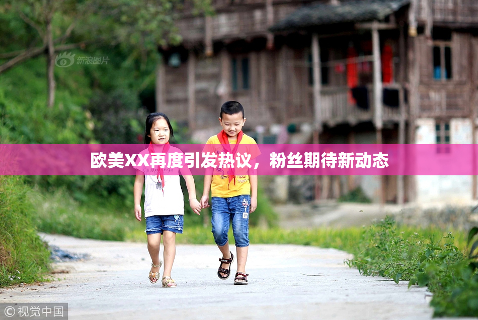 欧美XX再度引发热议，粉丝期待新动态
