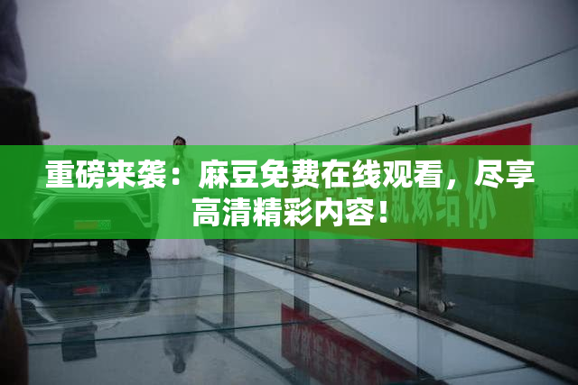 重磅来袭：麻豆免费在线观看，尽享高清精彩内容！