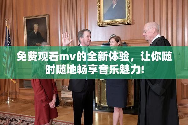 免费观看mv的全新体验，让你随时随地畅享音乐魅力!