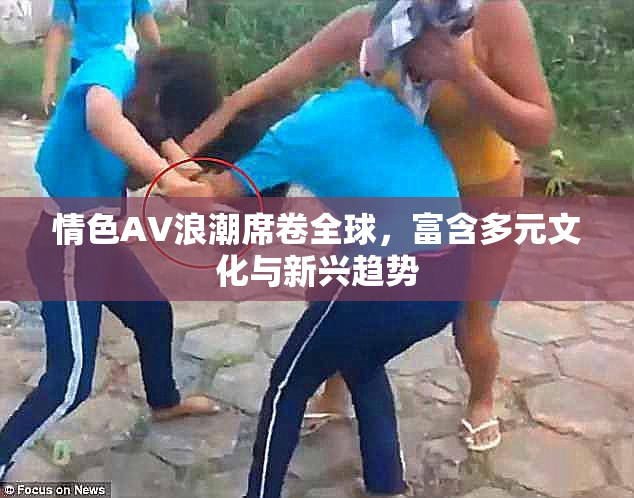 情色AV浪潮席卷全球，富含多元文化与新兴趋势