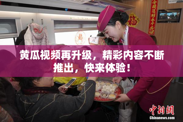 黄瓜视频再升级，精彩内容不断推出，快来体验！