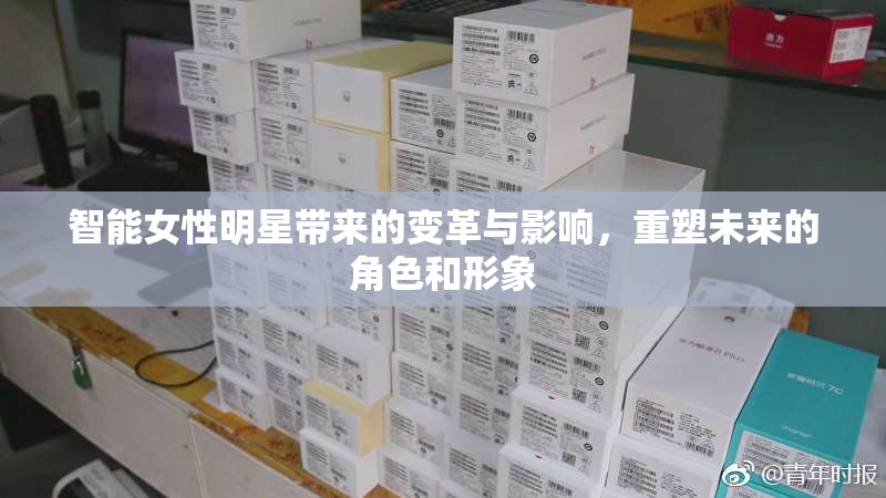 智能女性明星带来的变革与影响，重塑未来的角色和形象