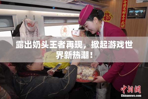 露出奶头王者再现，掀起游戏世界新热潮！