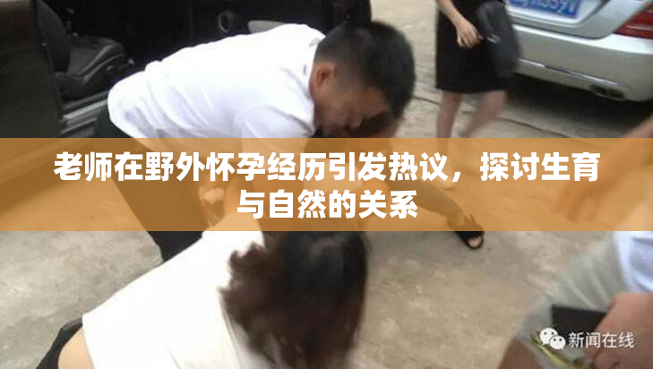老师在野外怀孕经历引发热议，探讨生育与自然的关系