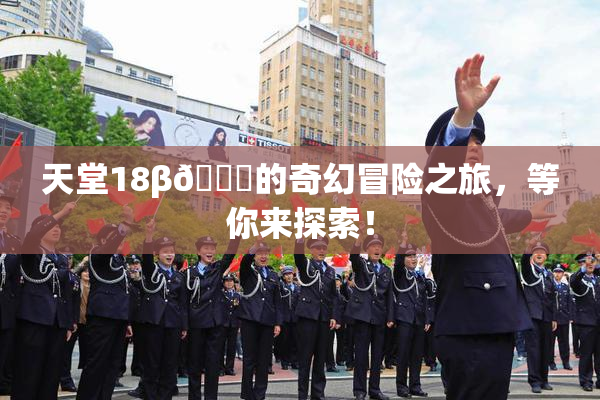 天堂18β🍆的奇幻冒险之旅，等你来探索！