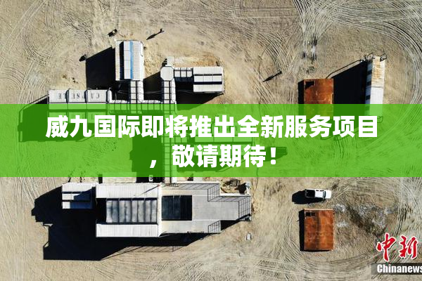 威九国际即将推出全新服务项目，敬请期待！