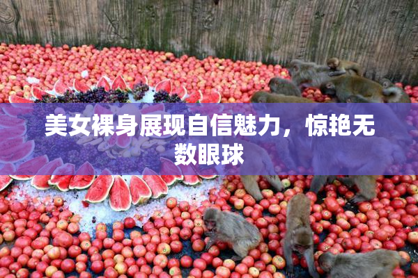 美女裸身展现自信魅力，惊艳无数眼球