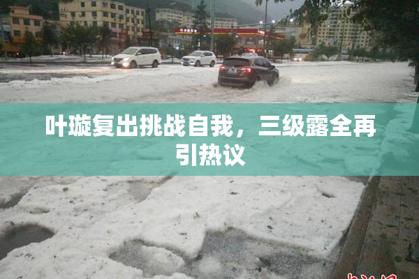 叶璇复出挑战自我，三级露全再引热议