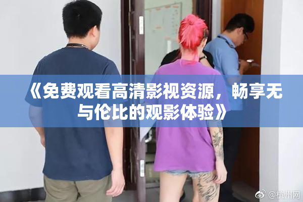 《免费观看高清影视资源，畅享无与伦比的观影体验》