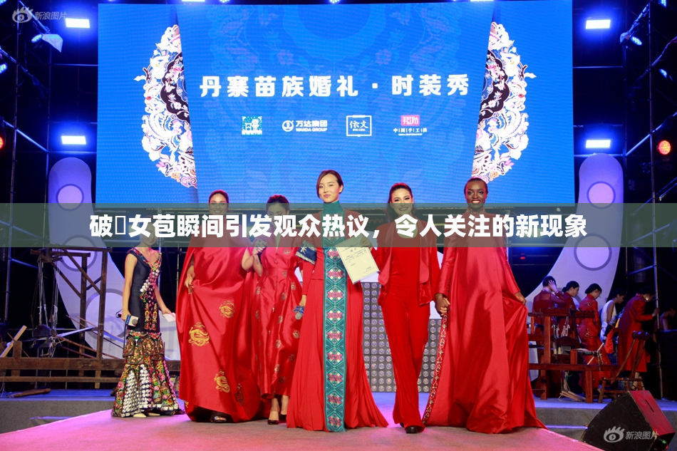 破處女苞瞬间引发观众热议，令人关注的新现象
