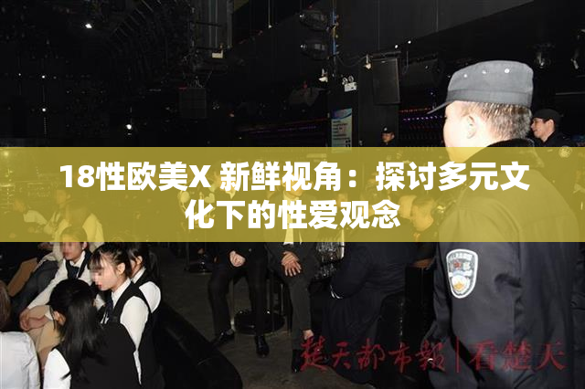 18性欧美X 新鲜视角：探讨多元文化下的性爱观念