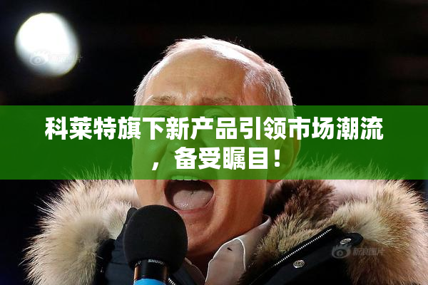 科莱特旗下新产品引领市场潮流，备受瞩目！
