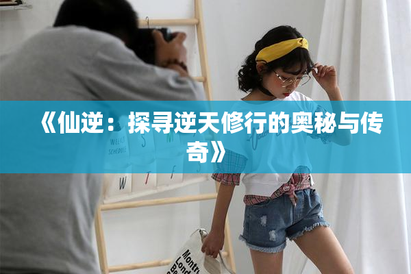 《仙逆：探寻逆天修行的奥秘与传奇》